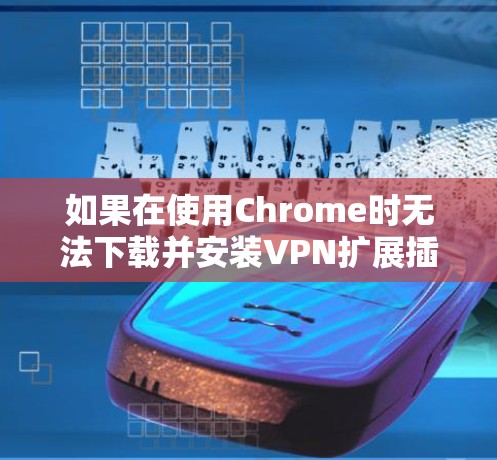如果在使用Chrome时无法下载并安装VPN扩展插件,可能的原因如下 如果在使用Chrome时无法下载并安装VPN扩展插件,可能的原因如下