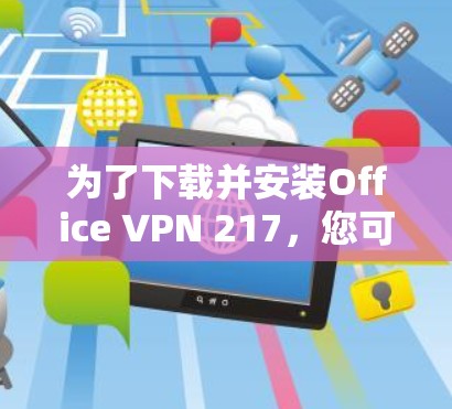 为了下载并安装Office VPN 217,您可以按照以下步骤进行 为了下载并安装Office VPN 217,您可以按照以下步骤进行