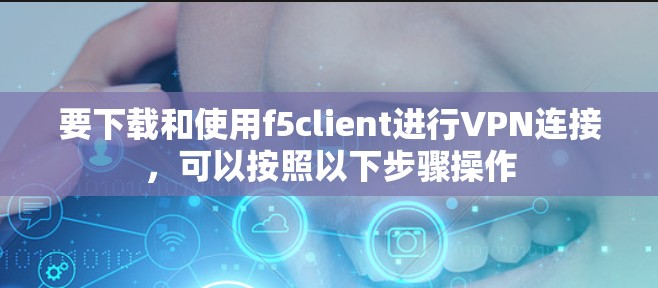 要下载和使用f5client进行VPN连接,可以按照以下步骤操作 要下载和使用f5client进行VPN连接,可以按照以下步骤操作