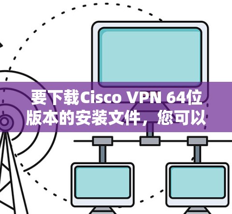 要下载Cisco VPN 64位版本的安装文件,您可以按照以下步骤进行 要下载Cisco VPN 64位版本的安装文件,您可以按照以下步骤进行