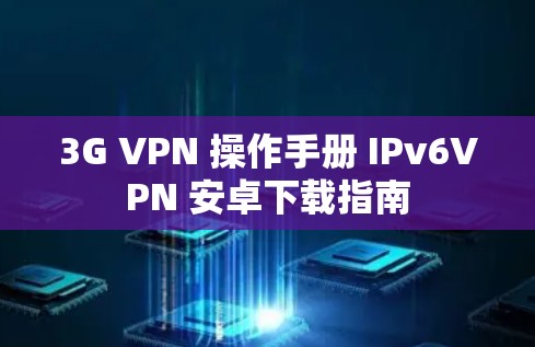 3G VPN 操作手册 IPv6VPN 安卓下载指南