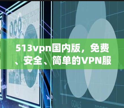 513vpn国内版,免费、安全、简单的VPN服务 513vpn国内版,免费、安全、简单的VPN服务
