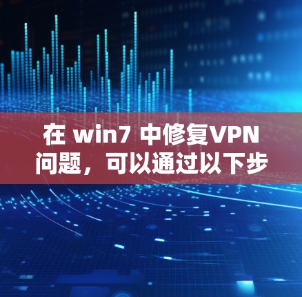 在 win7 中修复VPN问题,可以通过以下步骤进行 在 win7 中修复VPN问题,可以通过以下步骤进行