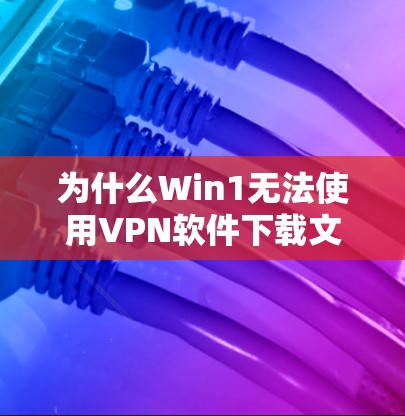 为什么Win1无法使用VPN软件下载文件?解决方法与步骤 为什么Win1无法使用VPN软件下载文件?解决方法与步骤