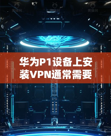 华为P1设备上安装VPN通常需要设备升级到支持Wi-Fi配置的型号，如华为P1 Pro或P1 Ultra。以下是具体步骤