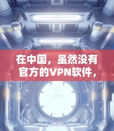 在中国,虽然没有官方的VPN软件,但您可以尝试以下方式来下载安全的VPN软件 在中国,虽然没有官方的VPN软件,但您可以尝试以下方式来下载安全的VPN软件