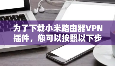 为了下载小米路由器VPN插件，您可以按照以下步骤操作