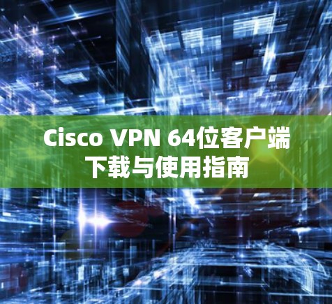 Cisco VPN 64位客户端下载与使用指南