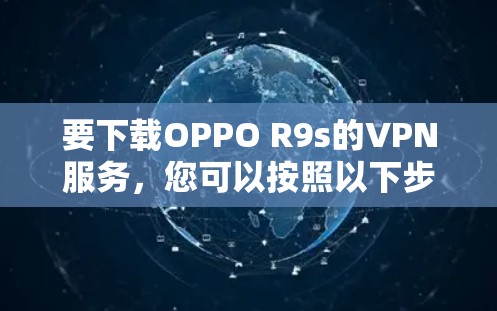要下载OPPO R9s的VPN服务,您可以按照以下步骤进行 要下载OPPO R9s的VPN服务,您可以按照以下步骤进行
