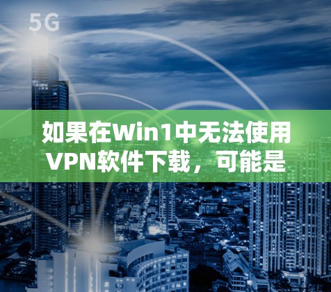 如果在Win1中无法使用VPN软件下载,可能是由于以下原因导致的 如果在Win1中无法使用VPN软件下载,可能是由于以下原因导致的