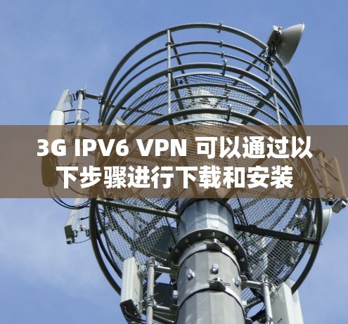 3G IPV6 VPN 可以通过以下步骤进行下载和安装 3G IPV6 VPN 可以通过以下步骤进行下载和安装