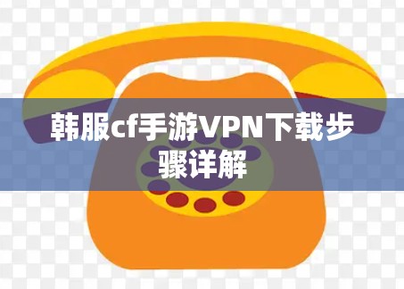 韩服cf手游VPN下载步骤详解