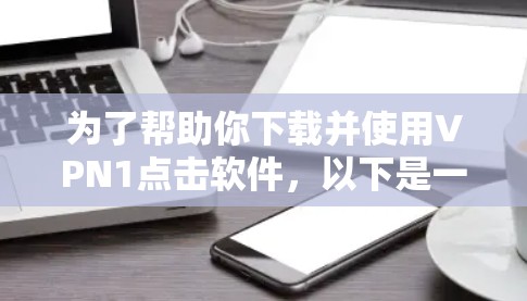 为了帮助你下载并使用VPN1点击软件，以下是一些步骤说明