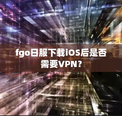 fgo日服下载iOS后是否需要VPN？