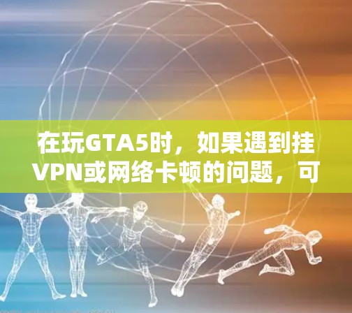 在玩GTA5时,如果遇到挂VPN或网络卡顿的问题,可能需要仔细检查以下几点 在玩GTA5时,如果遇到挂VPN或网络卡顿的问题,可能需要仔细检查以下几点