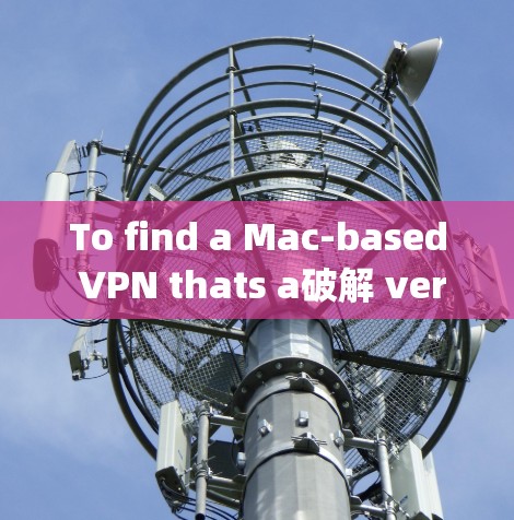 To find a Mac-based VPN thats a破解 version,follow these organized steps: