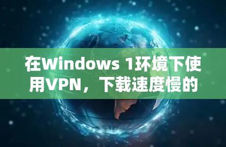 在Windows 1环境下使用VPN，下载速度慢的问题可能与以下原因有关