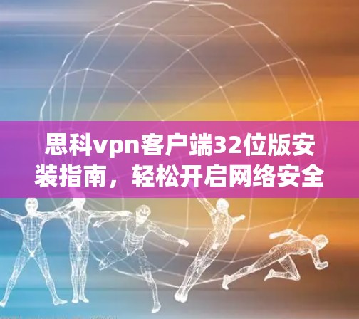 思科vpn客户端32位版安装指南，轻松开启网络安全之旅