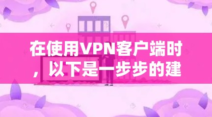 在使用VPN客户端时，以下是一步步的建议