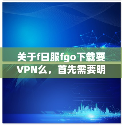 关于f日服fgo下载要VPN么，首先需要明确f日服和fgo具体指的是什么，因为这两个词可能有不同的含义或用途。如果您指的是某个特定的应用程序或服务，您需要提供更多的上下文信息，以便更好地解答您的问题