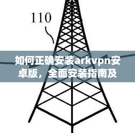 如何正确安装arkvpn安卓版,全面安装指南及常见问题解答 如何正确安装arkvpn安卓版,全面安装指南及常见问题解答