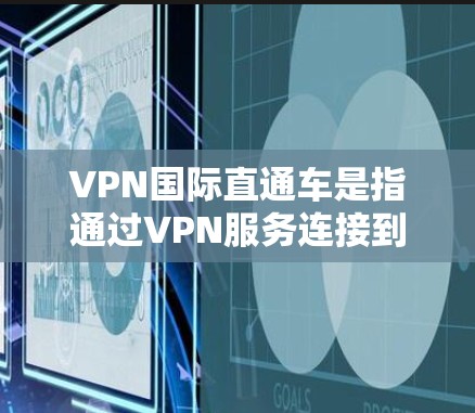 VPN国际直通车是指通过VPN服务连接到全球多个国家的VPN服务器或终端设备，以实现快速访问不同的VPN渠道。以下是几种常见的VPN国际直通车平台和下载方式