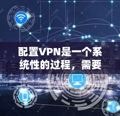 配置VPN是一个系统性的过程，需要遵循以下步骤以确保安全和有效。以下是详细的配置步骤