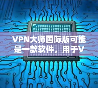VPN大师国际版可能是一款软件,用于VPN管理。以下是下载VPN大师国际版的步骤 VPN大师国际版可能是一款软件,用于VPN管理。以下是下载VPN大师国际版的步骤
