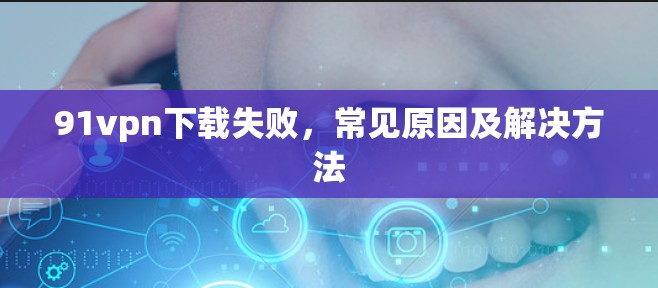 91vpn下载失败,常见原因及解决方法 91vpn下载失败,常见原因及解决方法