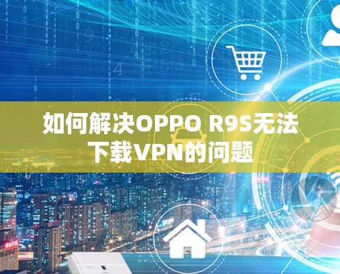 如何解决OPPO R9S无法下载VPN的问题 如何解决OPPO R9S无法下载VPN的问题