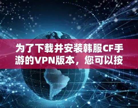 为了下载并安装韩服CF手游的VPN版本,您可以按照以下步骤操作 为了下载并安装韩服CF手游的VPN版本,您可以按照以下步骤操作