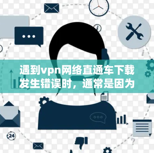 遇到vpn网络直通车下载发生错误时,通常是因为网络连接不稳定、文件格式问题或网络延迟等。以下是一些可能的解决方法 遇到vpn网络直通车下载发生错误时,通常是因为网络连接不稳定、文件格式问题或网络延迟等。以下是一些可能的解决方法
