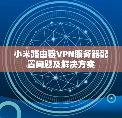 小米路由器VPN服务器配置问题及解决方案 小米路由器VPN服务器配置问题及解决方案