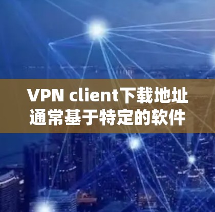 VPN client下载地址通常基于特定的软件包，这些软件包需要通过合法途径下载，以确保安全性和稳定性。以下是一些常见的VPN软件及其下载地址，这些软件适用于Windows 7和更高版本系统
