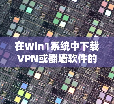 在Win1系统中下载VPN或翻墙软件的步骤如下