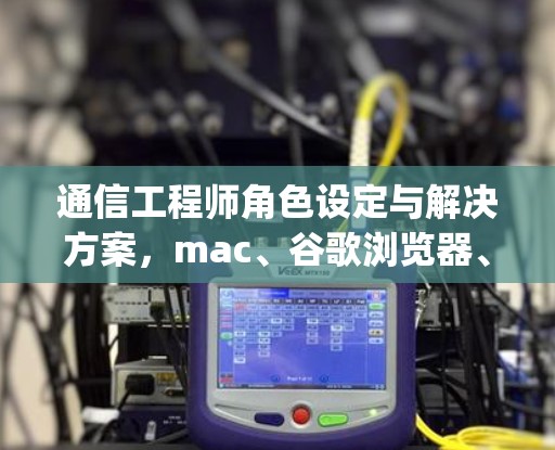 通信工程师角色设定与解决方案,mac、谷歌浏览器、vpn插件下载与安装技巧 通信工程师角色设定与解决方案,mac、谷歌浏览器、vpn插件下载与安装技巧