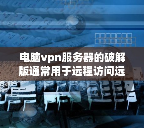 电脑vpn服务器的破解版通常用于远程访问远程服务器或资源，但具体功能和限制因版本和配置而异。为了下载电脑vpn服务器的破解版，建议