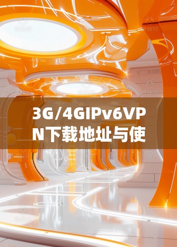 3G/4GIPv6VPN下载地址与使用指南 3G/4GIPv6VPN下载地址与使用指南