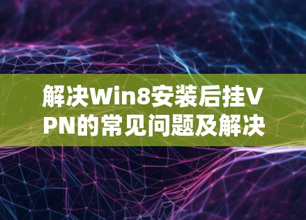 解决Win8安装后挂VPN的常见问题及解决方案 解决Win8安装后挂VPN的常见问题及解决方案
