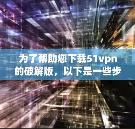 为了帮助您下载51vpn的破解版，以下是一些步骤说明