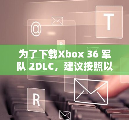 为了下载Xbox 36 军队 2DLC，建议按照以下步骤进行