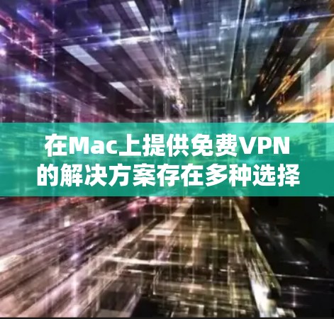 在Mac上提供免费VPN的解决方案存在多种选择，以下是几种常见且适合大多数Mac用户的VPN选项