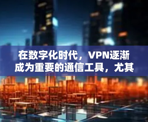 在数字化时代，VPN逐渐成为重要的通信工具，尤其适合需要加密通信的用户。以下是针对寻找和使用免费VPN的详细建议