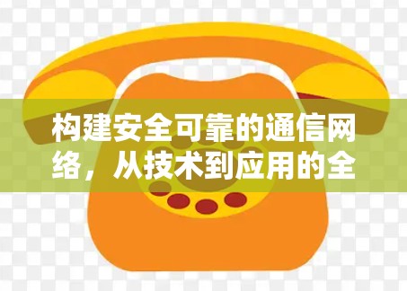 构建安全可靠的通信网络,从技术到应用的全面解决方案 构建安全可靠的通信网络,从技术到应用的全面解决方案