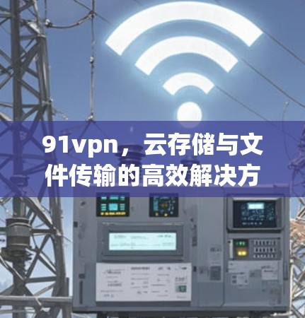 91vpn，云存储与文件传输的高效解决方案