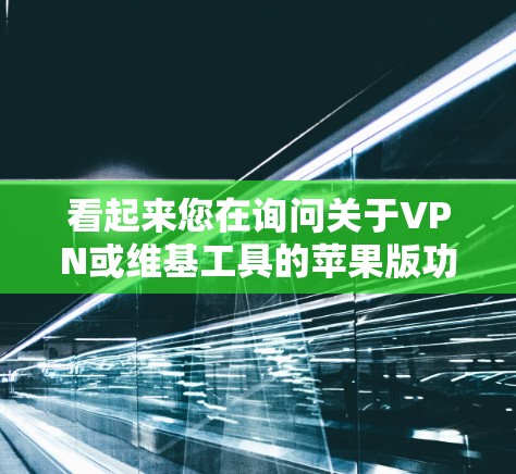看起来您在询问关于VPN或维基工具的苹果版功能。以下是关于VPN和维基工具的苹果版解决方案
