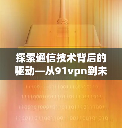 探索通信技术背后的驱动—从91vpn到未来