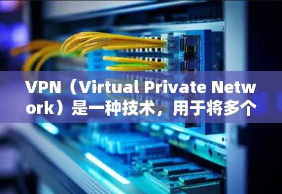 VPN（Virtual Private Network）是一种技术，用于将多个计算机连接在一个网络中，以便进行数据加密、加密通信或其他网络传输。VPN可以用于视频会议、文件传输、在线游戏等