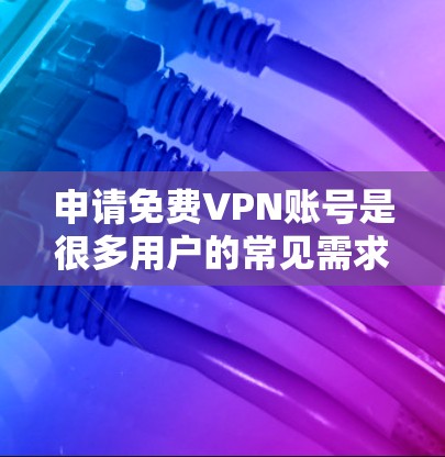 申请免费VPN账号是很多用户的常见需求，因为VPN可以帮助他们更方便地观看视频、流媒体或进行加密传输。以下是一些简单易懂的步骤和信息，帮助你了解如何申请免费VPN账号