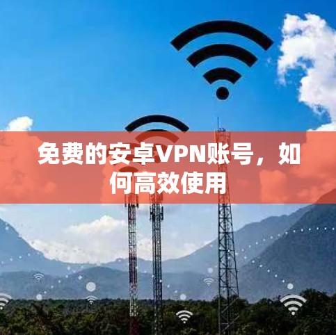 免费的安卓VPN账号，如何高效使用